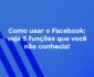 Como usar o Facebook: veja 5 funções que você não conhecia!